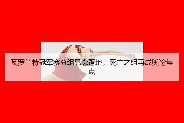 瓦罗兰特冠军赛分组悬念落地，死亡之组再成舆论焦点